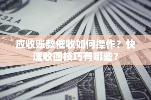 北京应收账款催收如何操作？快速收回技巧有哪些？